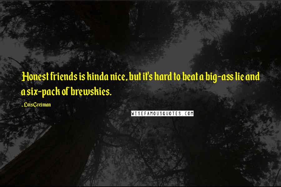 Lois Greiman Quotes: Honest friends is kinda nice, but it's hard to beat a big-ass lie and a six-pack of brewskies.