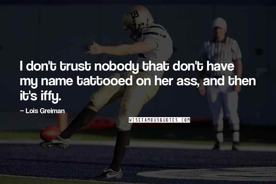 Lois Greiman Quotes: I don't trust nobody that don't have my name tattooed on her ass, and then it's iffy.