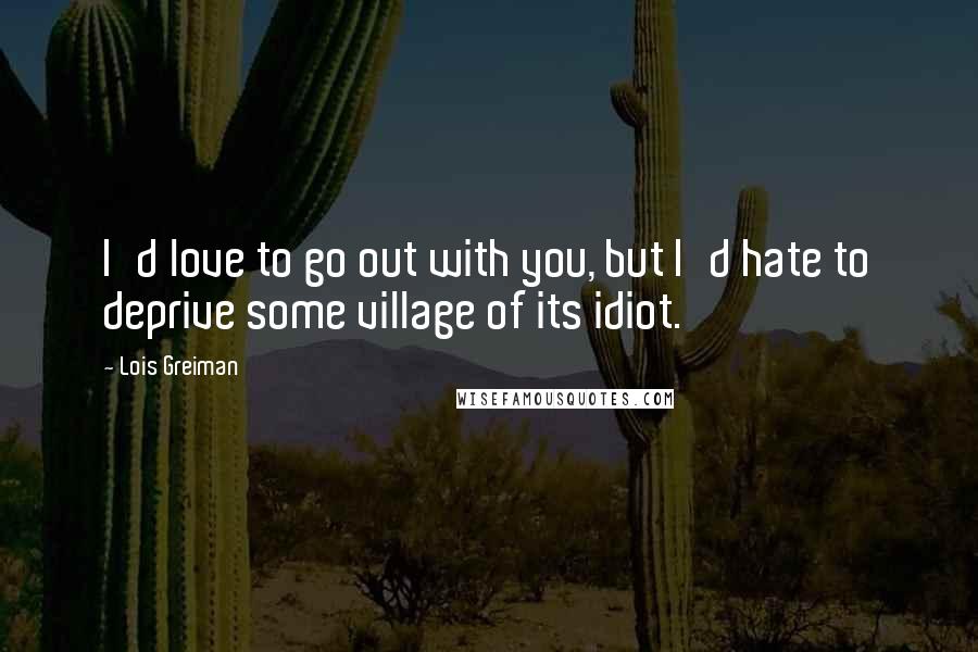 Lois Greiman Quotes: I'd love to go out with you, but I'd hate to deprive some village of its idiot.