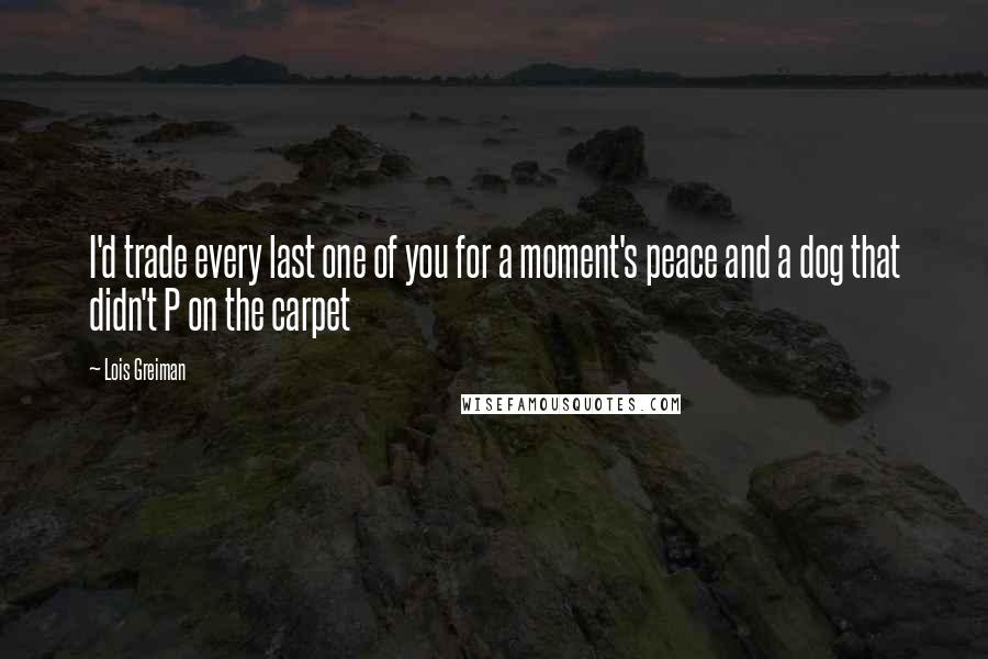 Lois Greiman Quotes: I'd trade every last one of you for a moment's peace and a dog that didn't P on the carpet