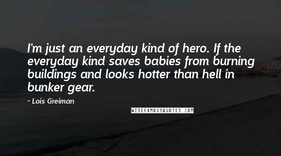 Lois Greiman Quotes: I'm just an everyday kind of hero. If the everyday kind saves babies from burning buildings and looks hotter than hell in bunker gear.