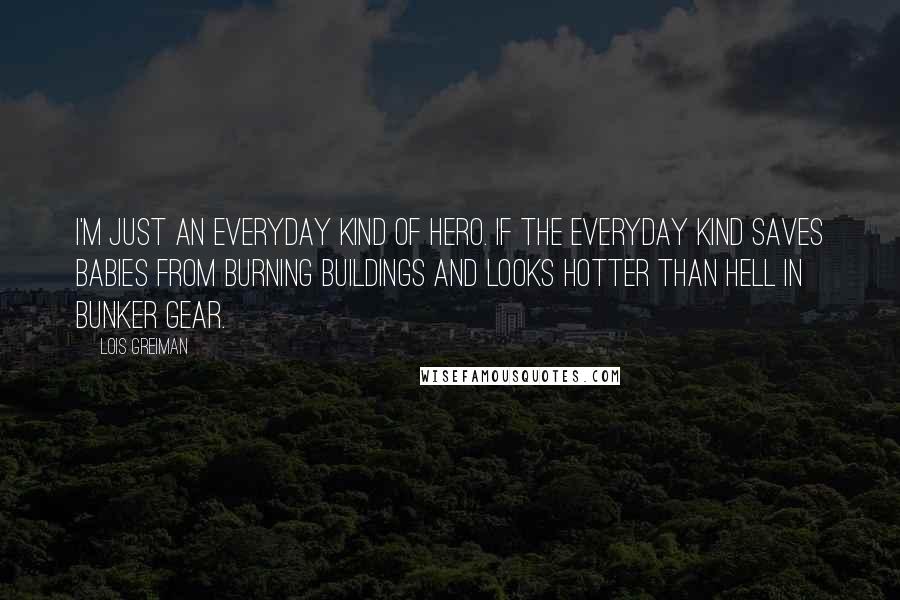 Lois Greiman Quotes: I'm just an everyday kind of hero. If the everyday kind saves babies from burning buildings and looks hotter than hell in bunker gear.