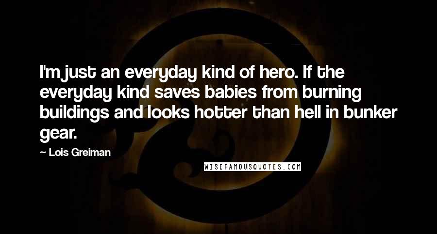 Lois Greiman Quotes: I'm just an everyday kind of hero. If the everyday kind saves babies from burning buildings and looks hotter than hell in bunker gear.