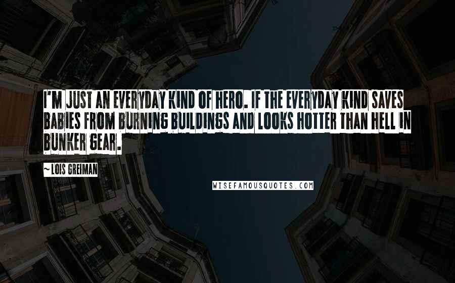 Lois Greiman Quotes: I'm just an everyday kind of hero. If the everyday kind saves babies from burning buildings and looks hotter than hell in bunker gear.