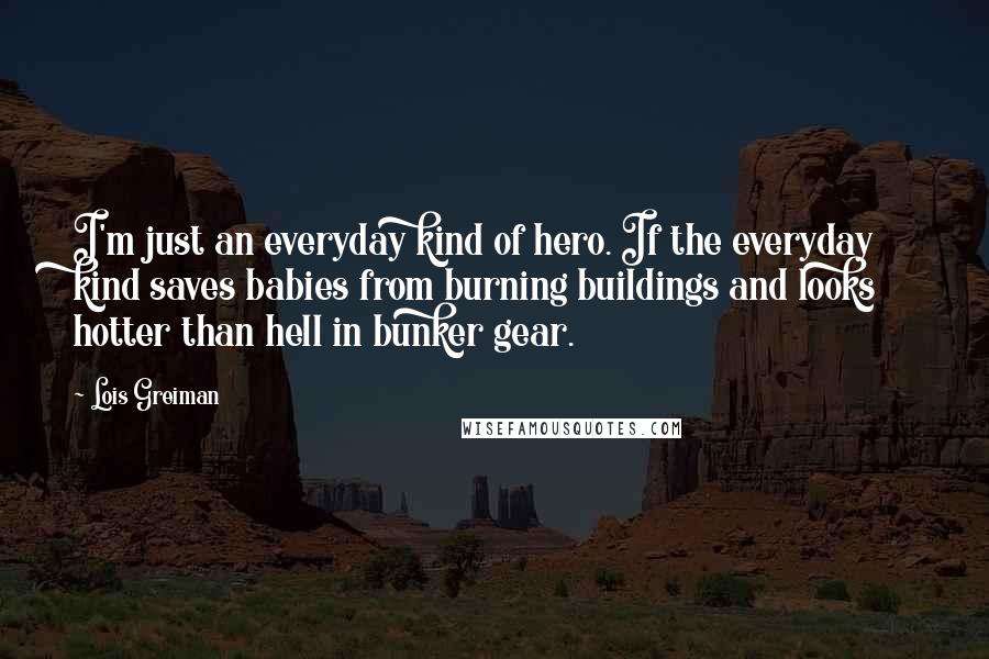 Lois Greiman Quotes: I'm just an everyday kind of hero. If the everyday kind saves babies from burning buildings and looks hotter than hell in bunker gear.