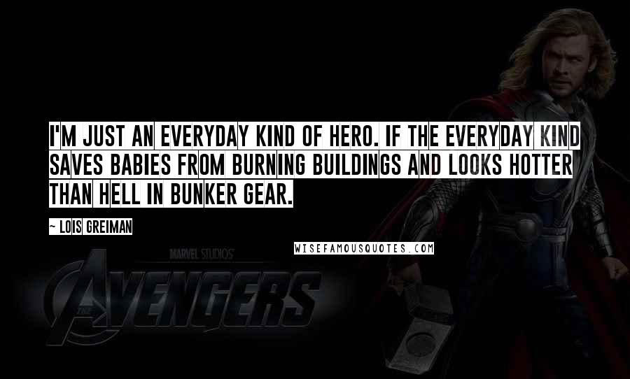 Lois Greiman Quotes: I'm just an everyday kind of hero. If the everyday kind saves babies from burning buildings and looks hotter than hell in bunker gear.