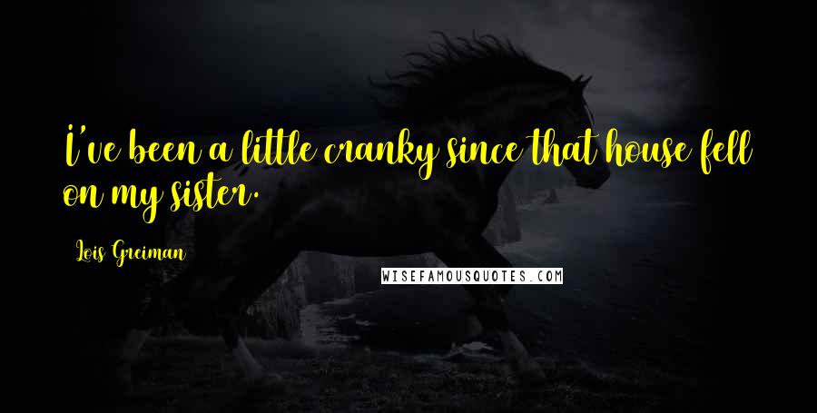 Lois Greiman Quotes: I've been a little cranky since that house fell on my sister.