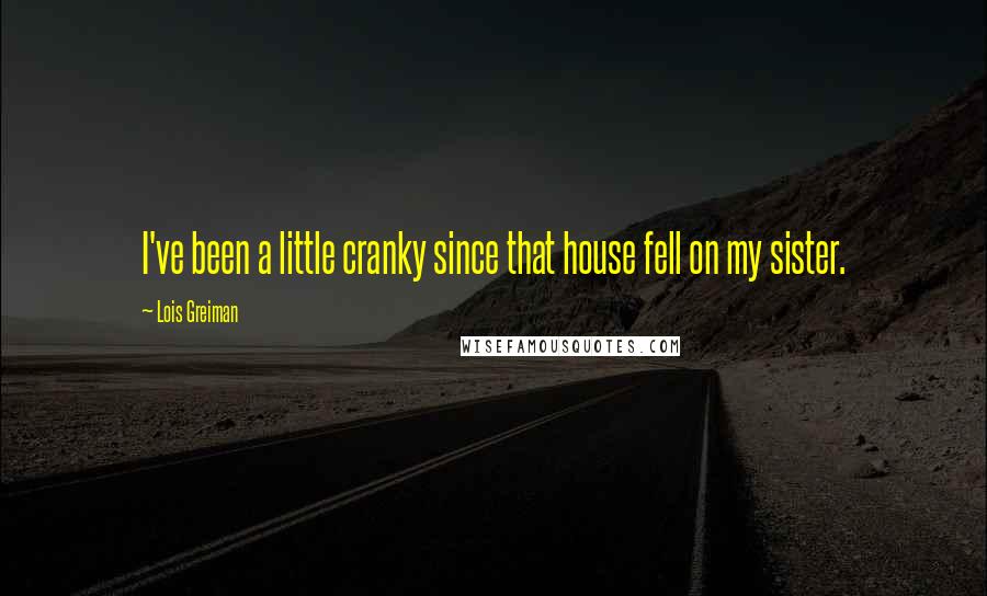 Lois Greiman Quotes: I've been a little cranky since that house fell on my sister.