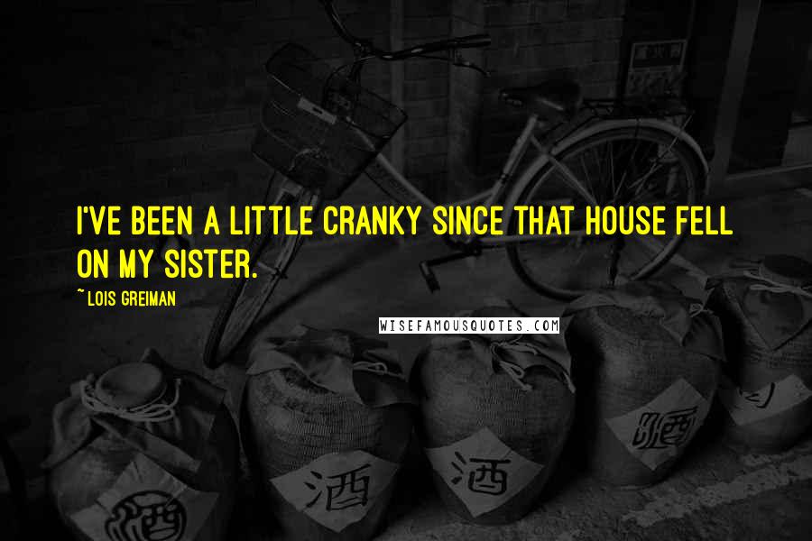 Lois Greiman Quotes: I've been a little cranky since that house fell on my sister.