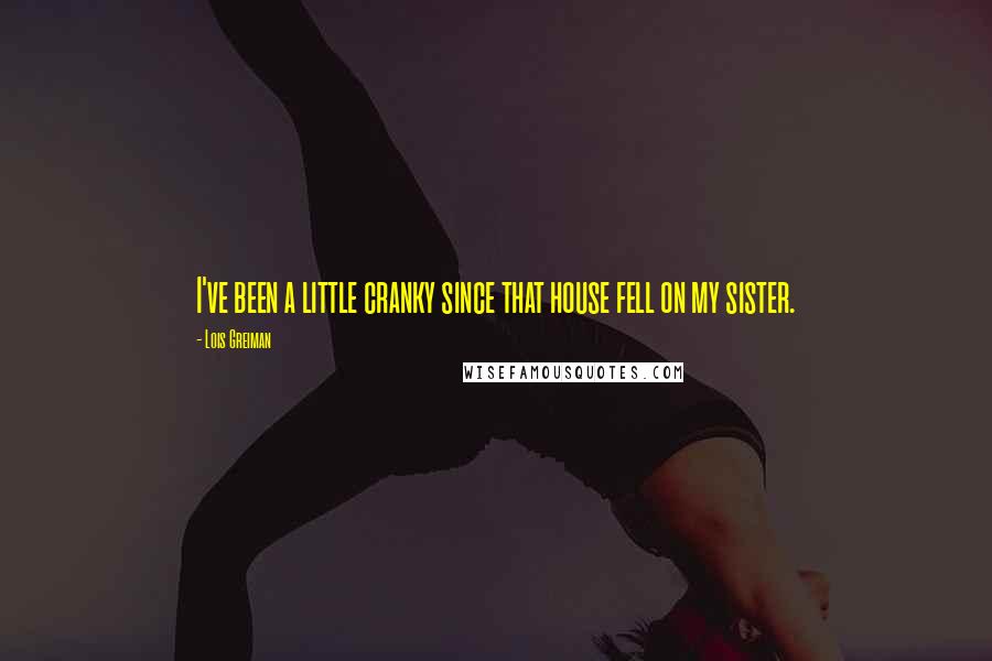 Lois Greiman Quotes: I've been a little cranky since that house fell on my sister.