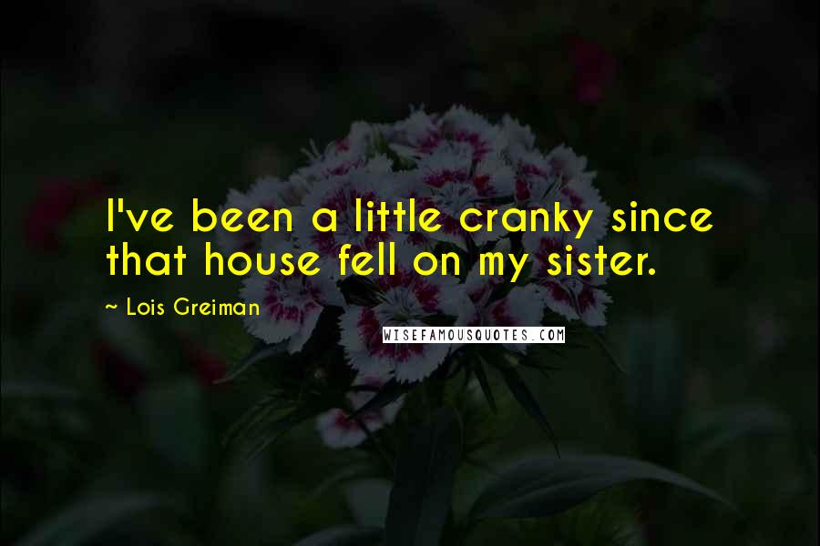 Lois Greiman Quotes: I've been a little cranky since that house fell on my sister.