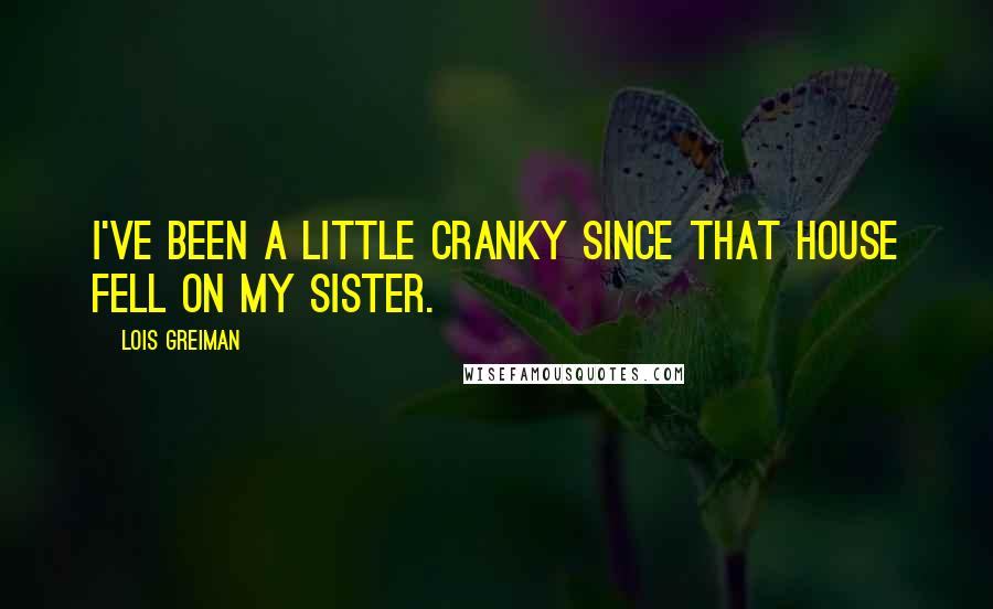 Lois Greiman Quotes: I've been a little cranky since that house fell on my sister.