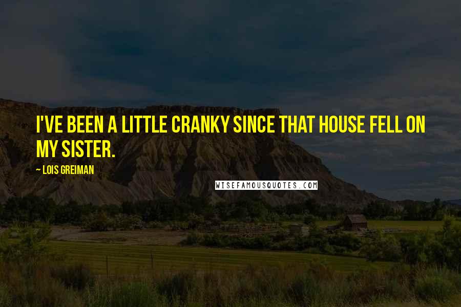 Lois Greiman Quotes: I've been a little cranky since that house fell on my sister.