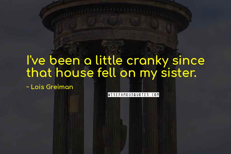 Lois Greiman Quotes: I've been a little cranky since that house fell on my sister.