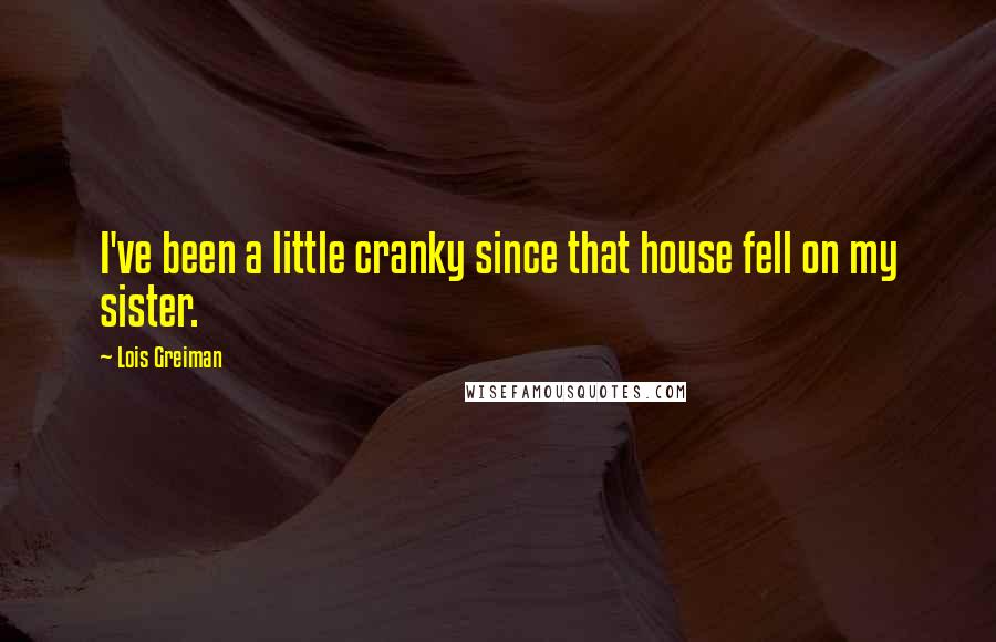 Lois Greiman Quotes: I've been a little cranky since that house fell on my sister.