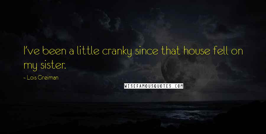Lois Greiman Quotes: I've been a little cranky since that house fell on my sister.