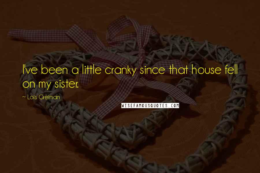 Lois Greiman Quotes: I've been a little cranky since that house fell on my sister.