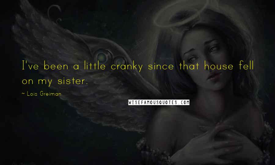 Lois Greiman Quotes: I've been a little cranky since that house fell on my sister.