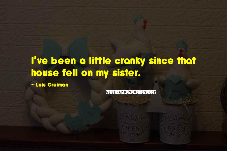 Lois Greiman Quotes: I've been a little cranky since that house fell on my sister.