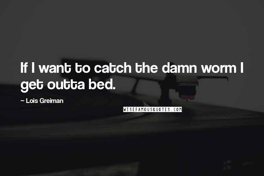 Lois Greiman Quotes: If I want to catch the damn worm I get outta bed.