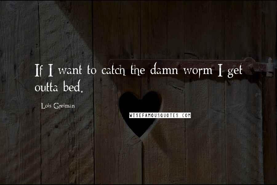 Lois Greiman Quotes: If I want to catch the damn worm I get outta bed.
