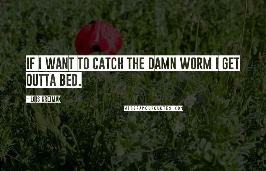 Lois Greiman Quotes: If I want to catch the damn worm I get outta bed.