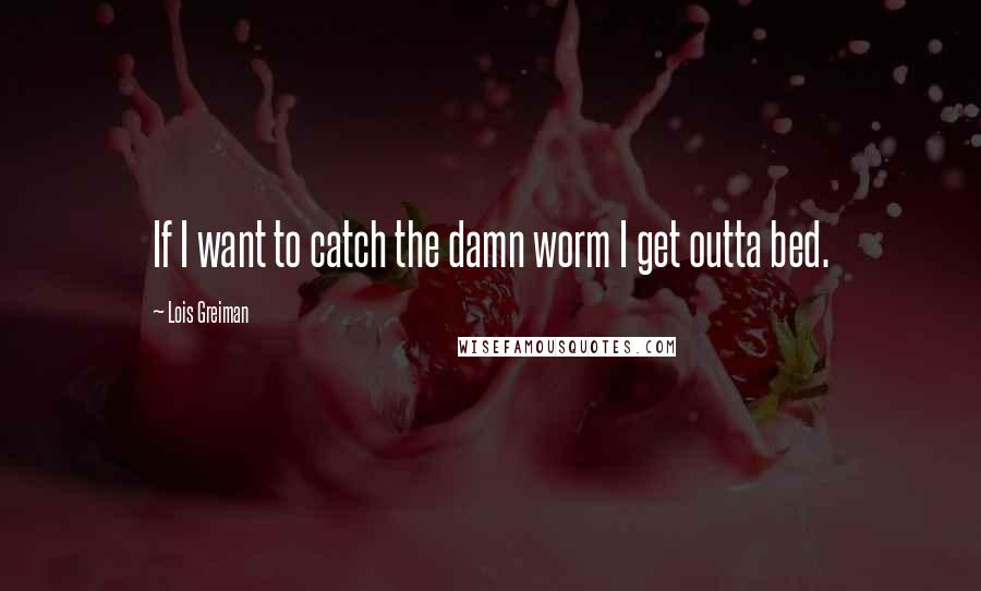 Lois Greiman Quotes: If I want to catch the damn worm I get outta bed.