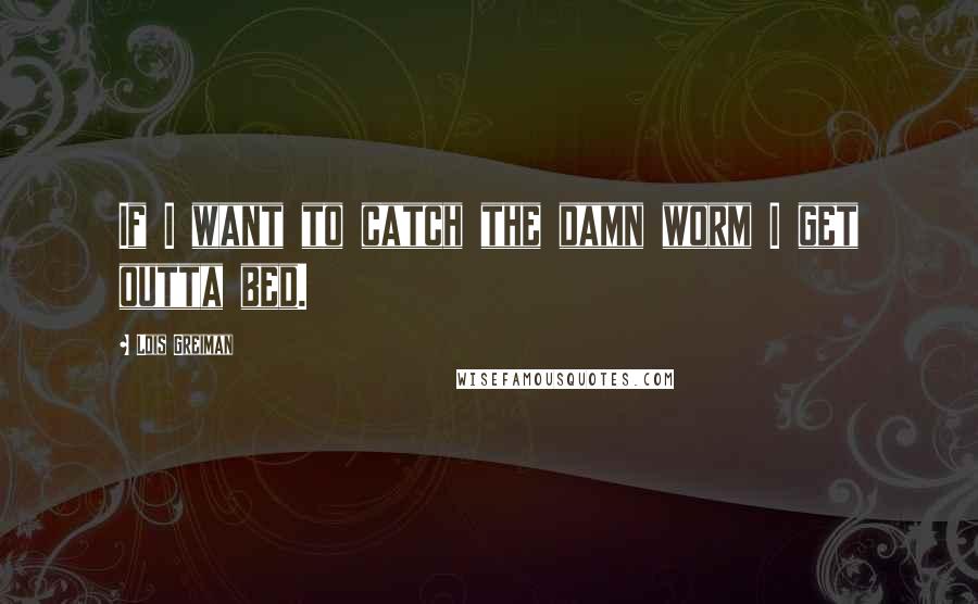 Lois Greiman Quotes: If I want to catch the damn worm I get outta bed.