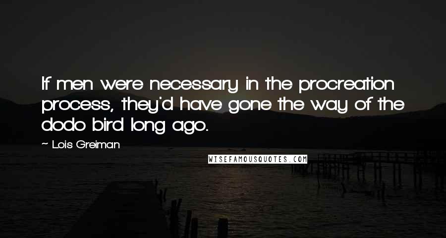 Lois Greiman Quotes: If men were necessary in the procreation process, they'd have gone the way of the dodo bird long ago.