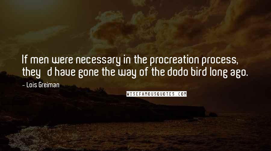 Lois Greiman Quotes: If men were necessary in the procreation process, they'd have gone the way of the dodo bird long ago.