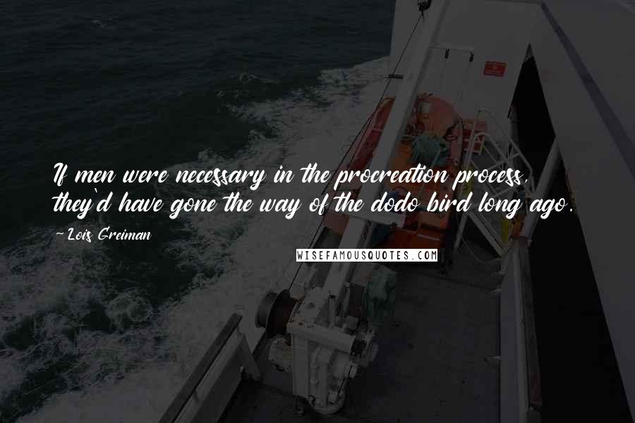 Lois Greiman Quotes: If men were necessary in the procreation process, they'd have gone the way of the dodo bird long ago.