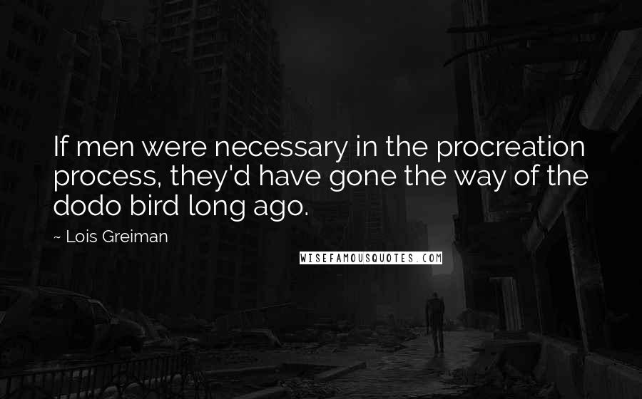Lois Greiman Quotes: If men were necessary in the procreation process, they'd have gone the way of the dodo bird long ago.