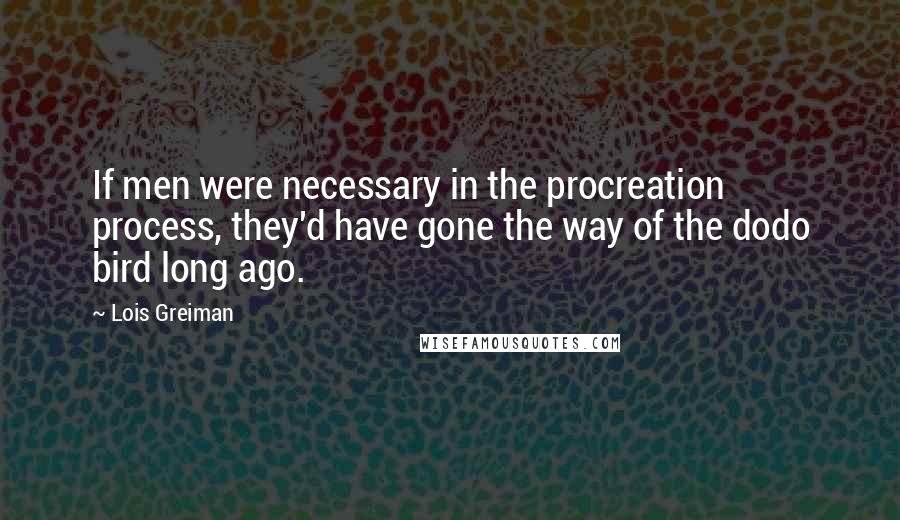 Lois Greiman Quotes: If men were necessary in the procreation process, they'd have gone the way of the dodo bird long ago.