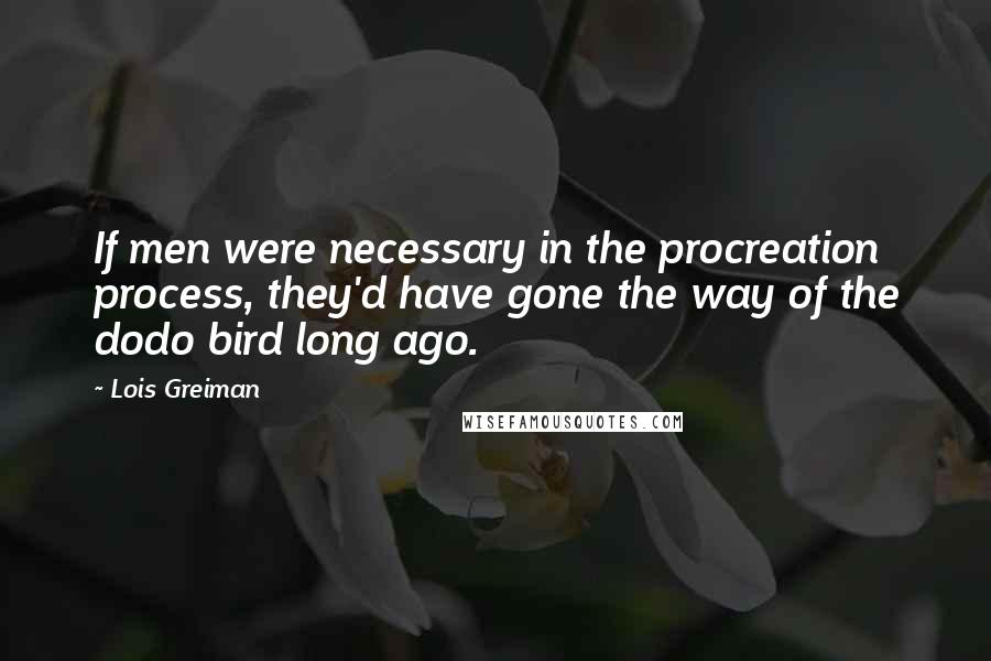 Lois Greiman Quotes: If men were necessary in the procreation process, they'd have gone the way of the dodo bird long ago.