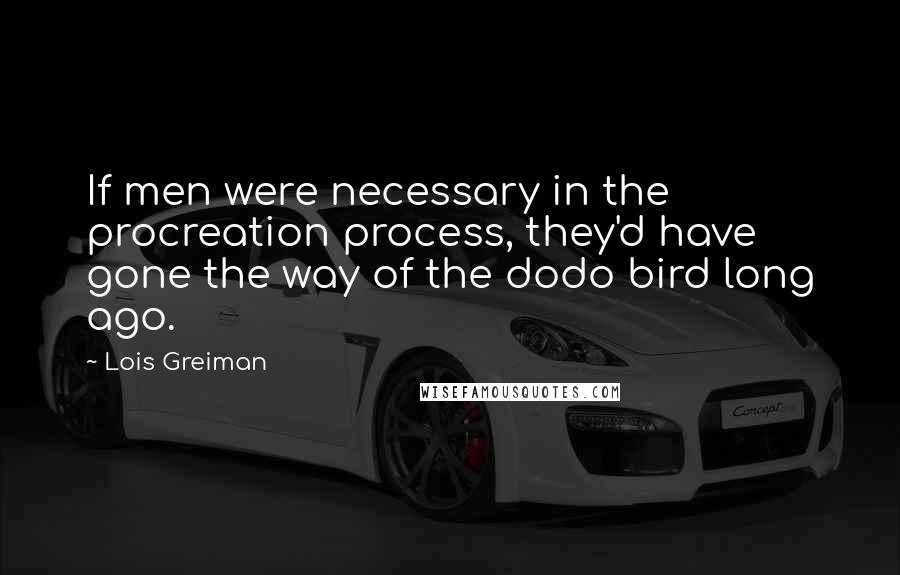 Lois Greiman Quotes: If men were necessary in the procreation process, they'd have gone the way of the dodo bird long ago.