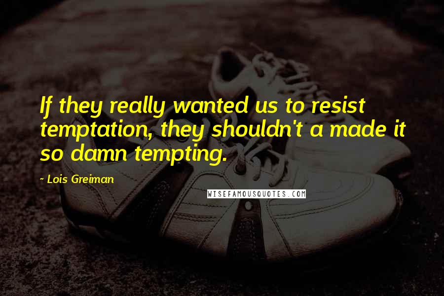 Lois Greiman Quotes: If they really wanted us to resist temptation, they shouldn't a made it so damn tempting.