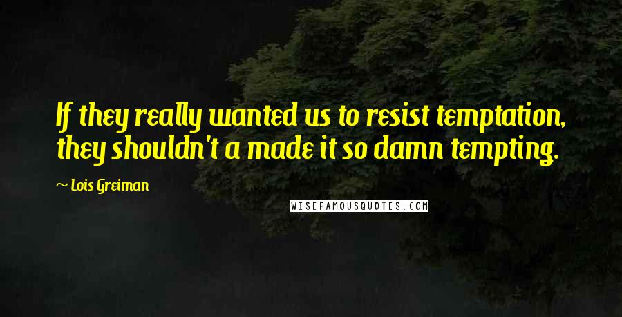 Lois Greiman Quotes: If they really wanted us to resist temptation, they shouldn't a made it so damn tempting.