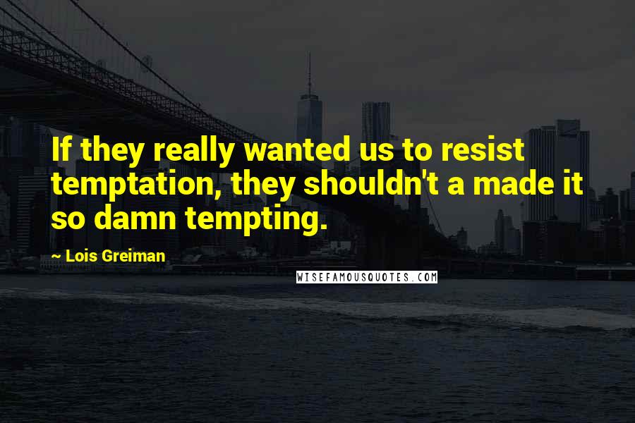 Lois Greiman Quotes: If they really wanted us to resist temptation, they shouldn't a made it so damn tempting.