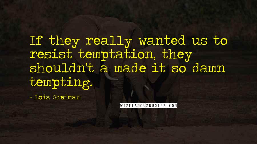 Lois Greiman Quotes: If they really wanted us to resist temptation, they shouldn't a made it so damn tempting.