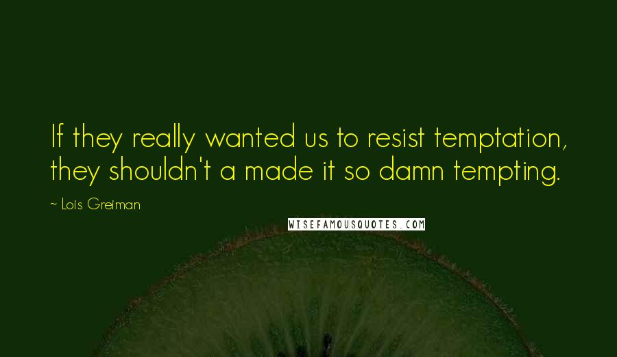 Lois Greiman Quotes: If they really wanted us to resist temptation, they shouldn't a made it so damn tempting.