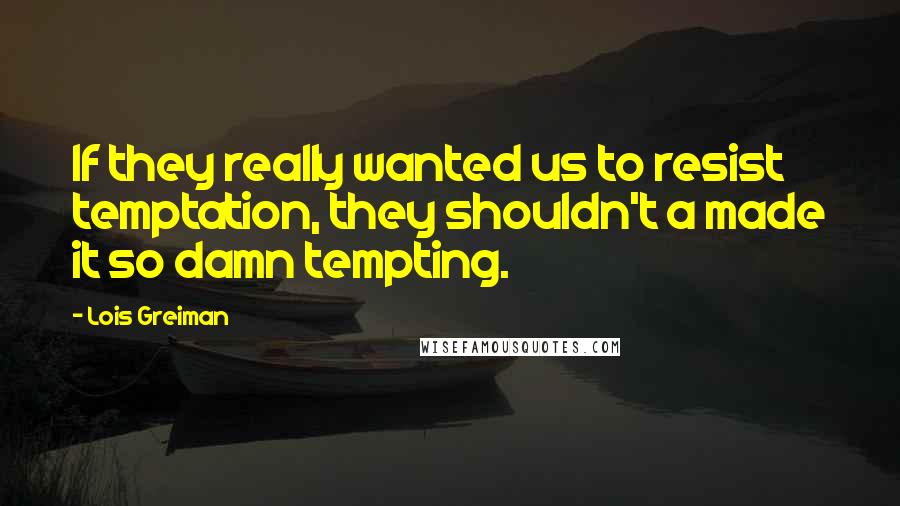 Lois Greiman Quotes: If they really wanted us to resist temptation, they shouldn't a made it so damn tempting.