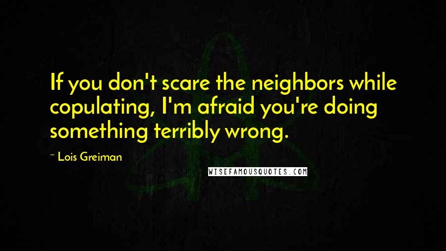 Lois Greiman Quotes: If you don't scare the neighbors while copulating, I'm afraid you're doing something terribly wrong.