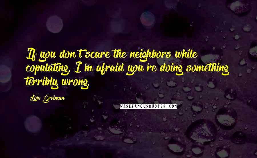 Lois Greiman Quotes: If you don't scare the neighbors while copulating, I'm afraid you're doing something terribly wrong.