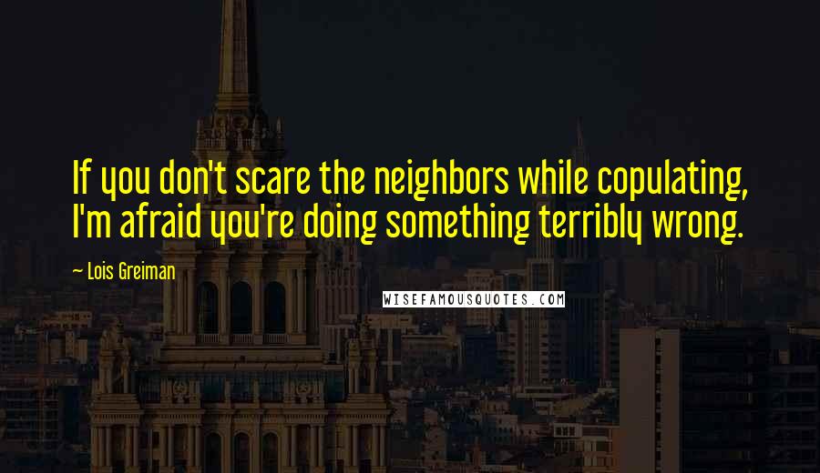 Lois Greiman Quotes: If you don't scare the neighbors while copulating, I'm afraid you're doing something terribly wrong.