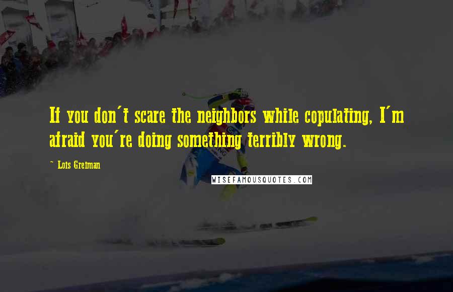 Lois Greiman Quotes: If you don't scare the neighbors while copulating, I'm afraid you're doing something terribly wrong.