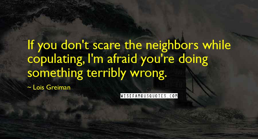 Lois Greiman Quotes: If you don't scare the neighbors while copulating, I'm afraid you're doing something terribly wrong.