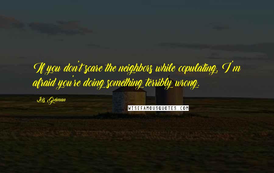 Lois Greiman Quotes: If you don't scare the neighbors while copulating, I'm afraid you're doing something terribly wrong.