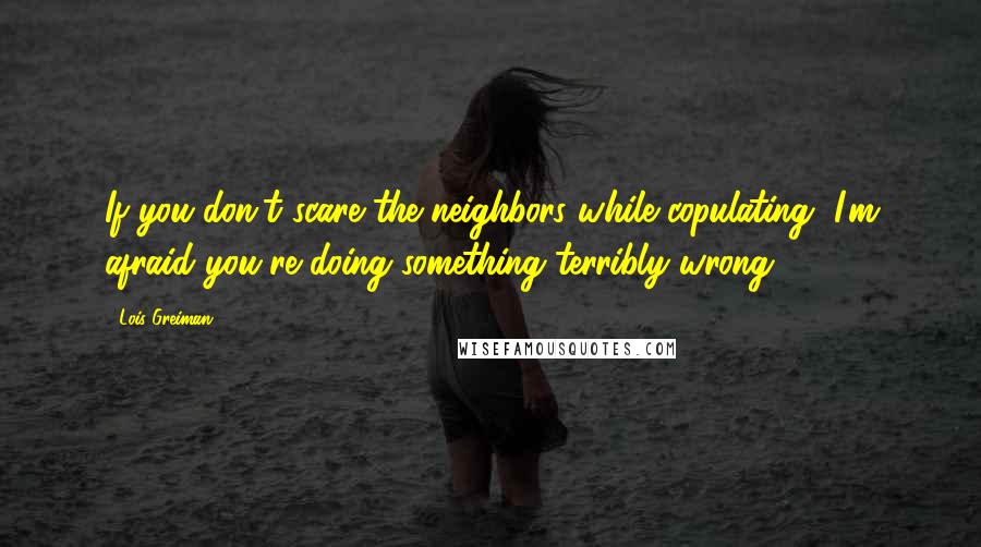 Lois Greiman Quotes: If you don't scare the neighbors while copulating, I'm afraid you're doing something terribly wrong.