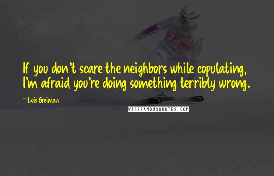 Lois Greiman Quotes: If you don't scare the neighbors while copulating, I'm afraid you're doing something terribly wrong.