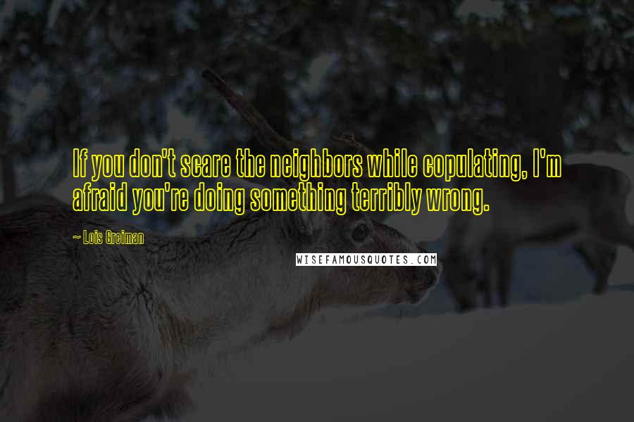 Lois Greiman Quotes: If you don't scare the neighbors while copulating, I'm afraid you're doing something terribly wrong.